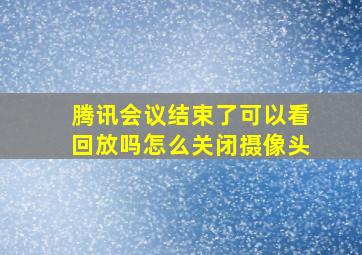 腾讯会议结束了可以看回放吗怎么关闭摄像头