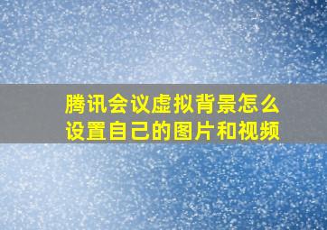 腾讯会议虚拟背景怎么设置自己的图片和视频