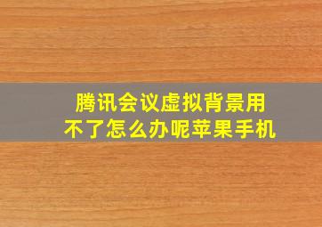 腾讯会议虚拟背景用不了怎么办呢苹果手机