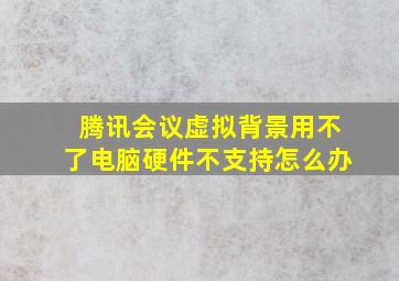 腾讯会议虚拟背景用不了电脑硬件不支持怎么办