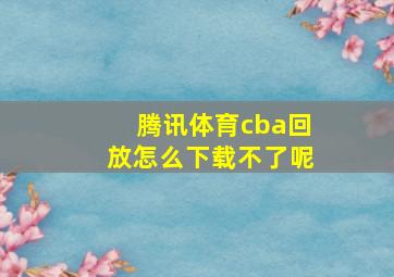 腾讯体育cba回放怎么下载不了呢