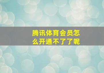 腾讯体育会员怎么开通不了了呢