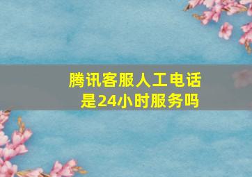 腾讯客服人工电话是24小时服务吗