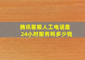 腾讯客服人工电话是24小时服务吗多少钱