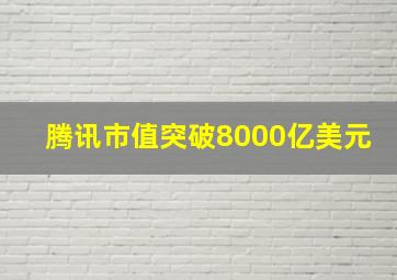 腾讯市值突破8000亿美元