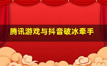 腾讯游戏与抖音破冰牵手