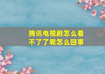 腾讯电视剧怎么看不了了呢怎么回事