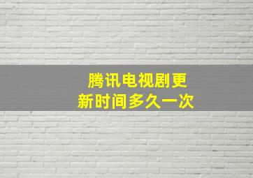 腾讯电视剧更新时间多久一次