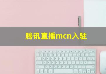 腾讯直播mcn入驻