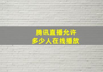 腾讯直播允许多少人在线播放