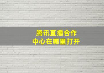 腾讯直播合作中心在哪里打开