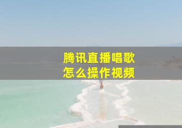 腾讯直播唱歌怎么操作视频