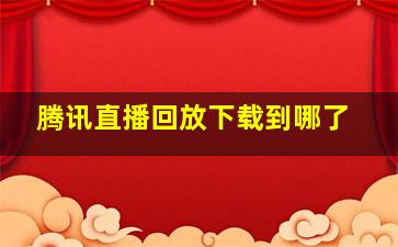 腾讯直播回放下载到哪了