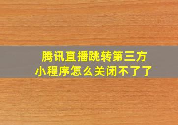 腾讯直播跳转第三方小程序怎么关闭不了了