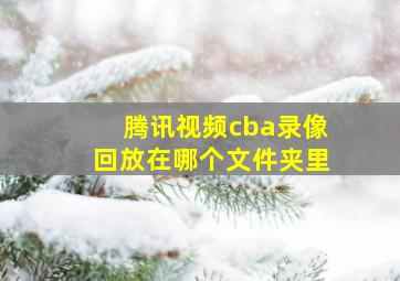 腾讯视频cba录像回放在哪个文件夹里