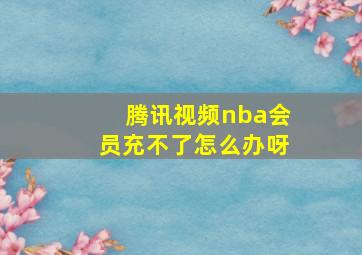 腾讯视频nba会员充不了怎么办呀