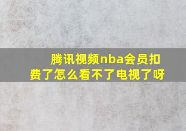 腾讯视频nba会员扣费了怎么看不了电视了呀