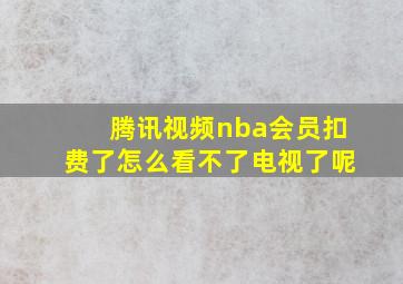 腾讯视频nba会员扣费了怎么看不了电视了呢