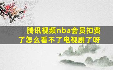 腾讯视频nba会员扣费了怎么看不了电视剧了呀