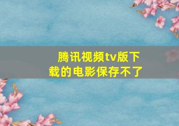 腾讯视频tv版下载的电影保存不了