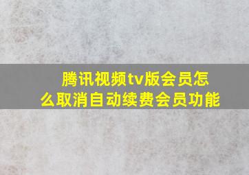 腾讯视频tv版会员怎么取消自动续费会员功能