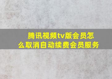 腾讯视频tv版会员怎么取消自动续费会员服务