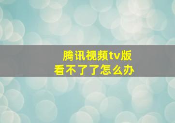 腾讯视频tv版看不了了怎么办