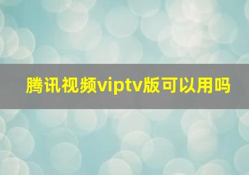 腾讯视频viptv版可以用吗