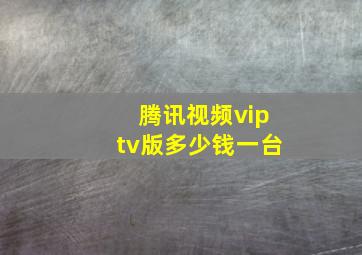 腾讯视频viptv版多少钱一台