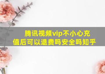 腾讯视频vip不小心充值后可以退费吗安全吗知乎