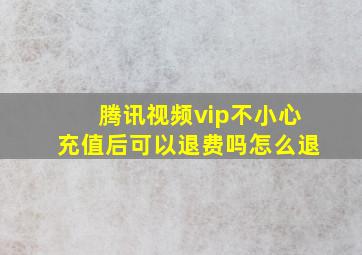 腾讯视频vip不小心充值后可以退费吗怎么退