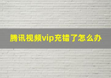 腾讯视频vip充错了怎么办