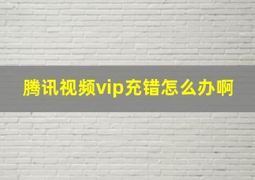 腾讯视频vip充错怎么办啊