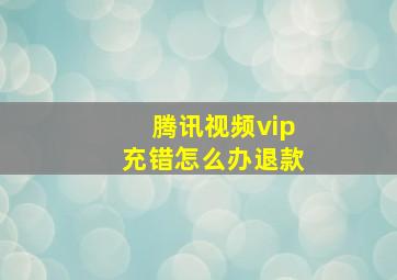 腾讯视频vip充错怎么办退款