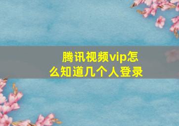 腾讯视频vip怎么知道几个人登录