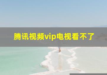 腾讯视频vip电视看不了