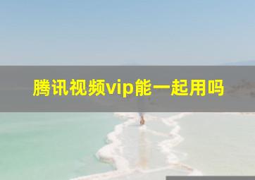 腾讯视频vip能一起用吗