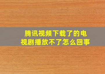 腾讯视频下载了的电视剧播放不了怎么回事