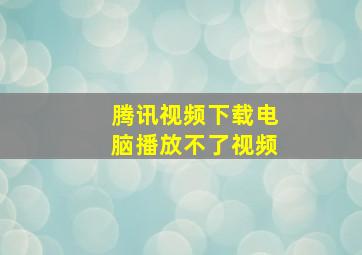 腾讯视频下载电脑播放不了视频