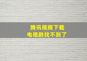 腾讯视频下载电视剧找不到了