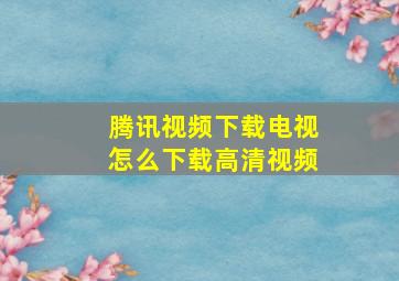 腾讯视频下载电视怎么下载高清视频