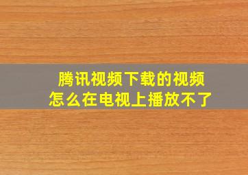 腾讯视频下载的视频怎么在电视上播放不了