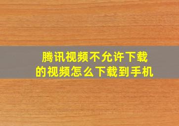 腾讯视频不允许下载的视频怎么下载到手机