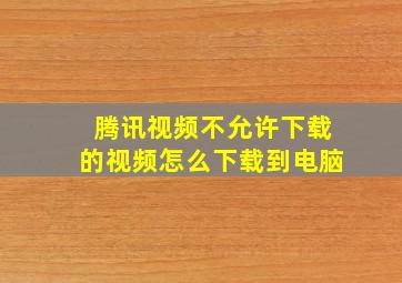 腾讯视频不允许下载的视频怎么下载到电脑