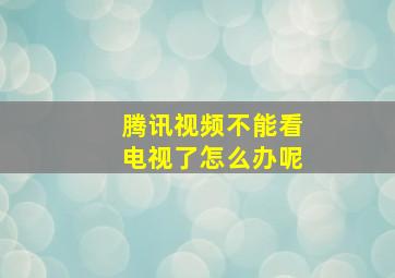 腾讯视频不能看电视了怎么办呢