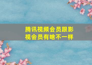 腾讯视频会员跟影视会员有啥不一样