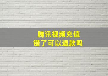 腾讯视频充值错了可以退款吗