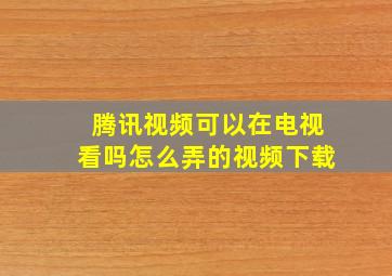 腾讯视频可以在电视看吗怎么弄的视频下载