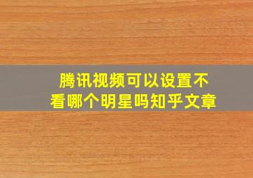 腾讯视频可以设置不看哪个明星吗知乎文章