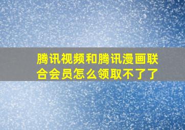 腾讯视频和腾讯漫画联合会员怎么领取不了了